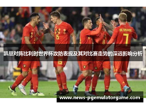 凯恩对阵比利时世界杯攻防表现及其对比赛走势的深远影响分析