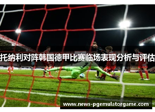 托纳利对阵韩国德甲比赛临场表现分析与评估