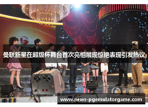 曼联新星在超级杯舞台首次亮相展现惊艳表现引发热议