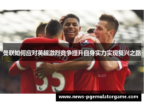曼联如何应对英超激烈竞争提升自身实力实现复兴之路