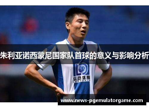 朱利亚诺西蒙尼国家队首球的意义与影响分析