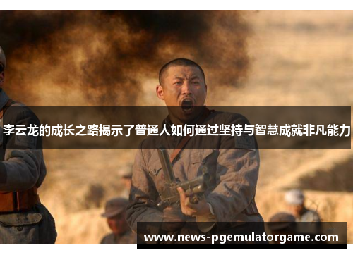 李云龙的成长之路揭示了普通人如何通过坚持与智慧成就非凡能力