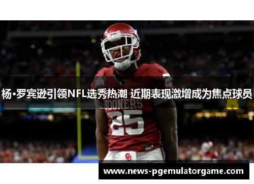 杨·罗宾逊引领NFL选秀热潮 近期表现激增成为焦点球员