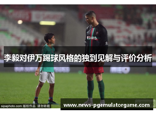 李毅对伊万踢球风格的独到见解与评价分析