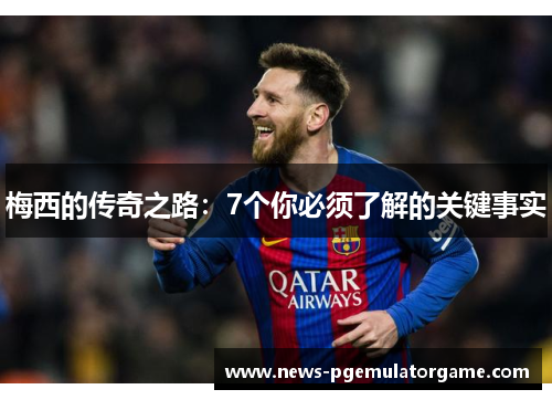 梅西的传奇之路：7个你必须了解的关键事实