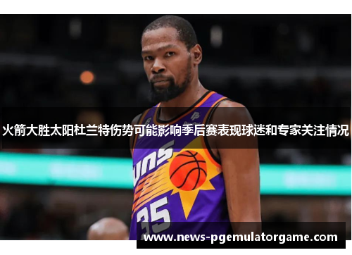 火箭大胜太阳杜兰特伤势可能影响季后赛表现球迷和专家关注情况