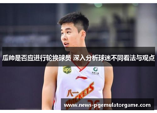 瓜帅是否应进行轮换球员 深入分析球迷不同看法与观点