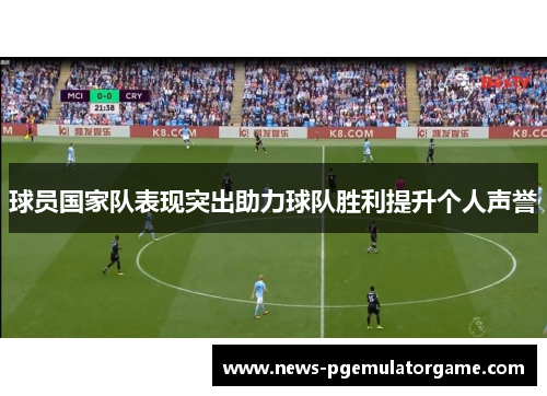 球员国家队表现突出助力球队胜利提升个人声誉