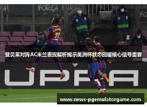 登贝莱对阵AC米兰表现解析揭示美洲杯状态回暖核心信号重要 登贝莱对阵AC米兰表现解析揭示美洲杯状态回暖核心信号重要